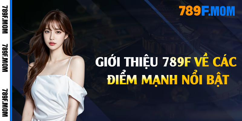 Giới thiệu 789F về các điểm mạnh nổi bật